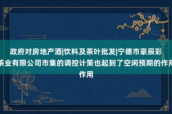 政府对房地产酒|饮料及茶叶批发|宁德市豪辰彩茶业有限公司市集的调控计策也起到了空闲预期的作用